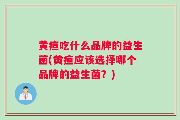黄疸吃什么品牌的益生菌(黄疸应该选择哪个品牌的益生菌？)