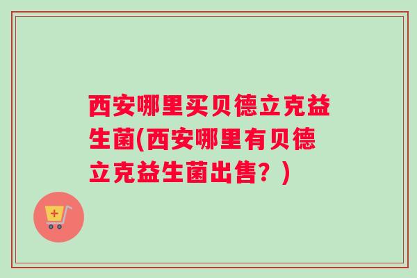 西安哪里买贝德立克益生菌(西安哪里有贝德立克益生菌出售？)