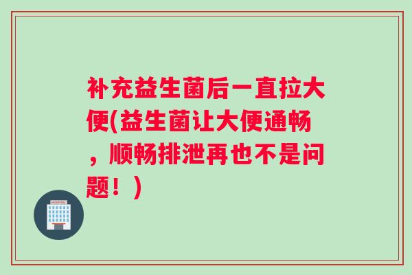 补充益生菌后一直拉大便(益生菌让大便通畅，顺畅排泄再也不是问题！)