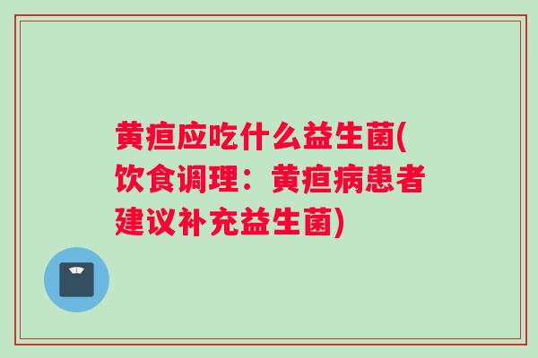 黄疸应吃什么益生菌(饮食调理：黄疸病患者建议补充益生菌)