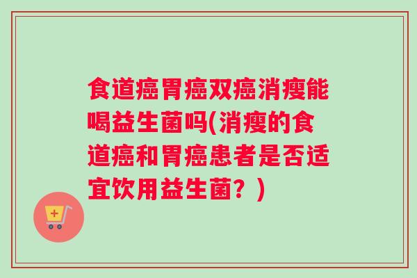 食道癌胃癌双癌消瘦能喝益生菌吗(消瘦的食道癌和胃癌患者是否适宜饮用益生菌？)