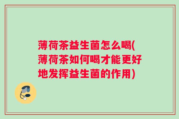 薄荷茶益生菌怎么喝(薄荷茶如何喝才能更好地发挥益生菌的作用)