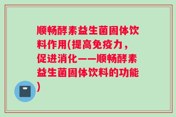 顺畅酵素益生菌固体饮料作用(提高免疫力，促进消化——顺畅酵素益生菌固体饮料的功能)