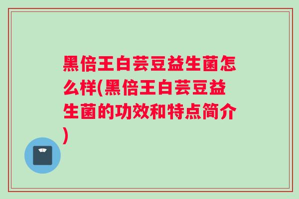 黑倍王白芸豆益生菌怎么样(黑倍王白芸豆益生菌的功效和特点简介)