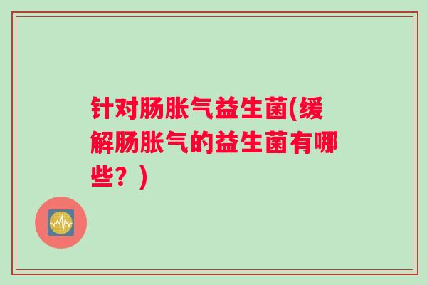 针对肠胀气益生菌(缓解肠胀气的益生菌有哪些？)