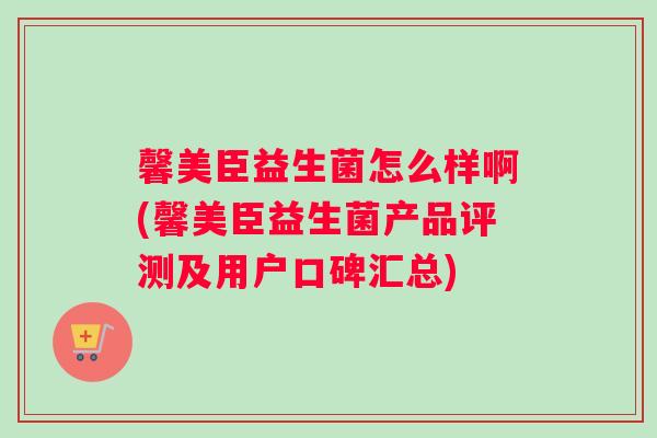 馨美臣益生菌怎么样啊(馨美臣益生菌产品评测及用户口碑汇总)