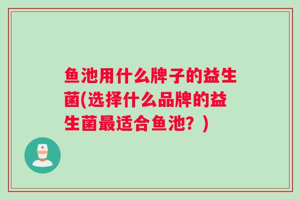鱼池用什么牌子的益生菌(选择什么品牌的益生菌最适合鱼池？)