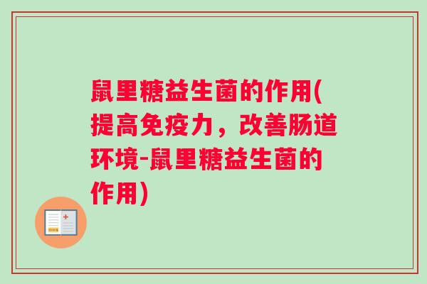 鼠里糖益生菌的作用(提高免疫力，改善肠道环境-鼠里糖益生菌的作用)