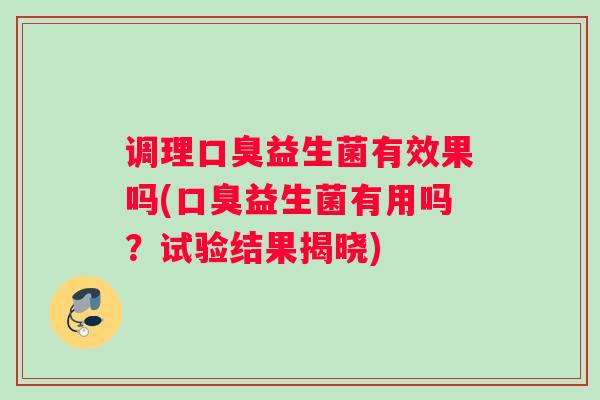 调理口臭益生菌有效果吗(口臭益生菌有用吗？试验结果揭晓)