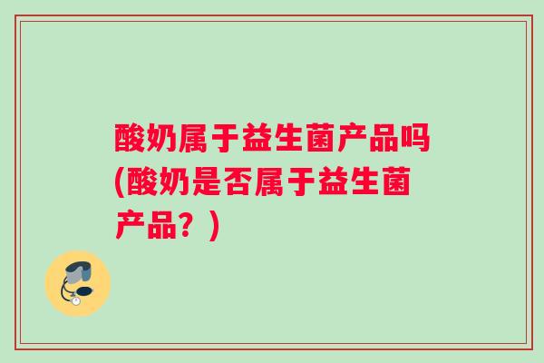 酸奶属于益生菌产品吗(酸奶是否属于益生菌产品？)