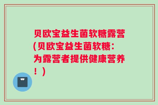 贝欧宝益生菌软糖露营(贝欧宝益生菌软糖：为露营者提供健康营养！)