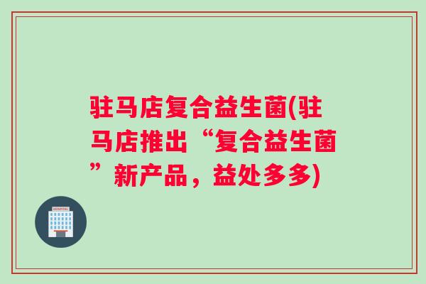 驻马店复合益生菌(驻马店推出“复合益生菌”新产品，益处多多)