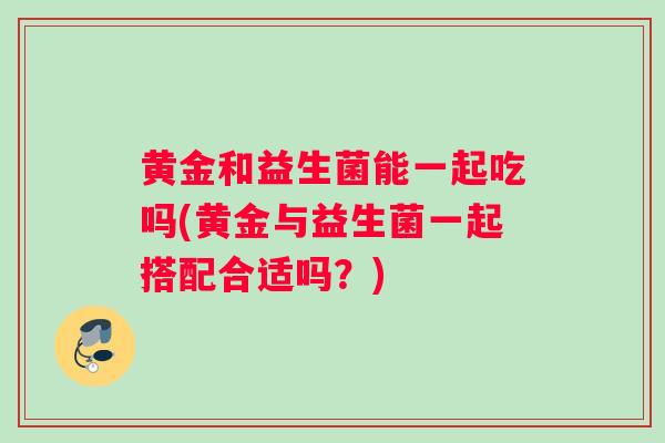 黄金和益生菌能一起吃吗(黄金与益生菌一起搭配合适吗？)