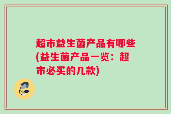 超市益生菌产品有哪些(益生菌产品一览：超市必买的几款)