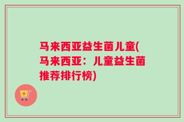 马来西亚益生菌儿童(马来西亚：儿童益生菌推荐排行榜)