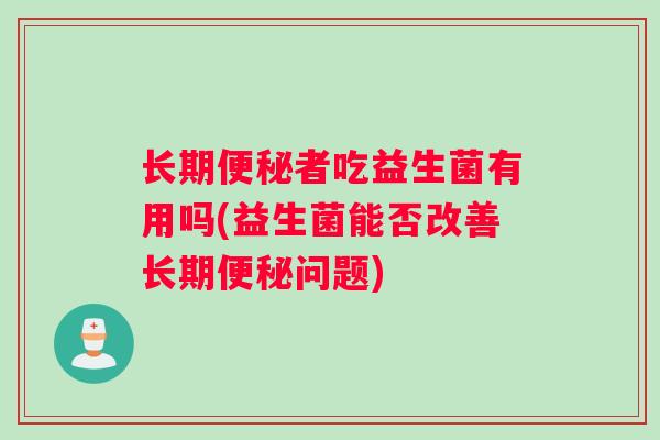 长期便秘者吃益生菌有用吗(益生菌能否改善长期便秘问题)