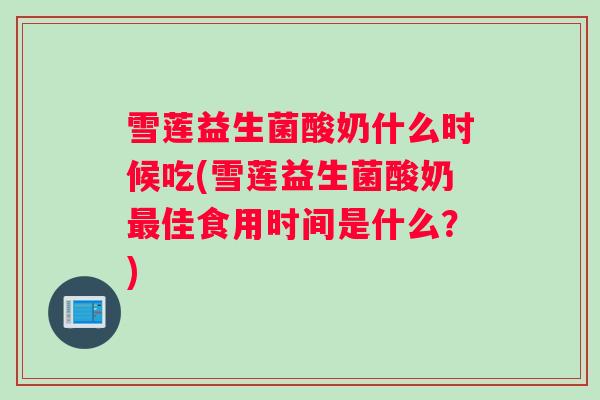 雪莲益生菌酸奶什么时候吃(雪莲益生菌酸奶最佳食用时间是什么？)