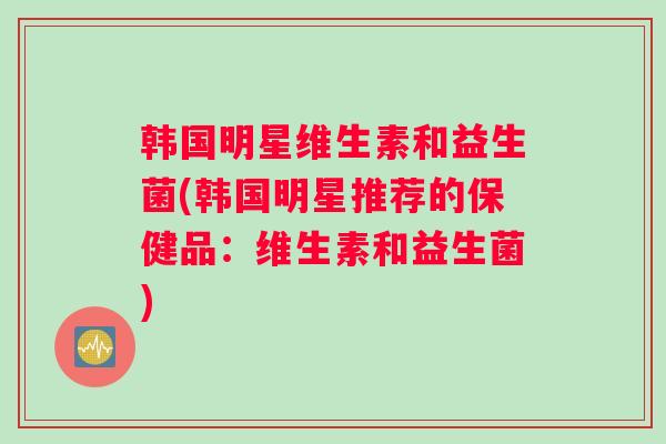 韩国明星维生素和益生菌(韩国明星推荐的保健品：维生素和益生菌)