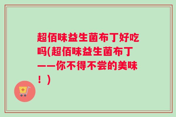 超佰味益生菌布丁好吃吗(超佰味益生菌布丁——你不得不尝的美味！)
