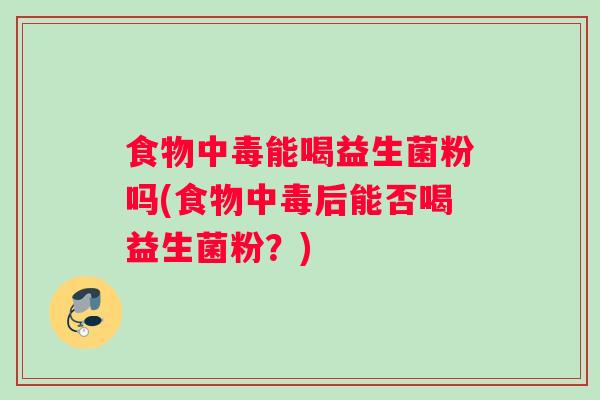 食物中毒能喝益生菌粉吗(食物中毒后能否喝益生菌粉？)
