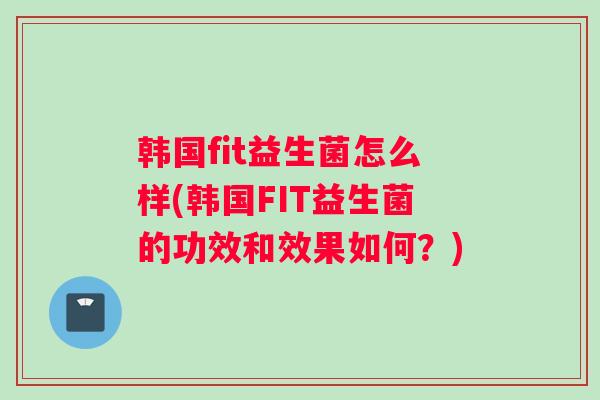 韩国fit益生菌怎么样(韩国FIT益生菌的功效和效果如何？)