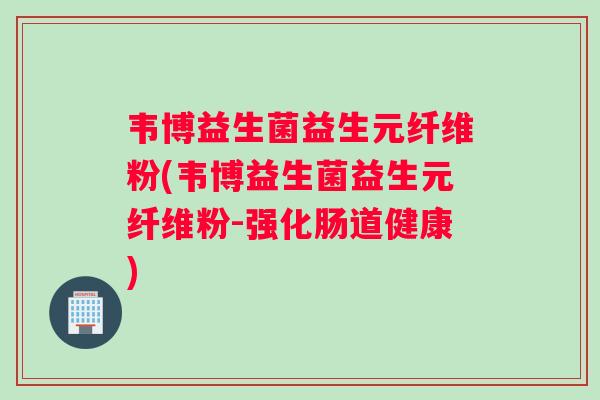 韦博益生菌益生元纤维粉(韦博益生菌益生元纤维粉-强化肠道健康)