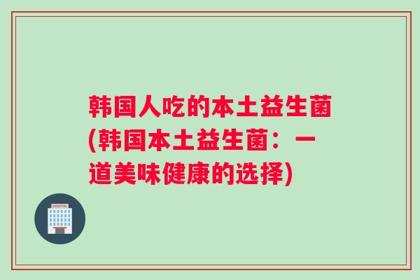 韩国人吃的本土益生菌(韩国本土益生菌：一道美味健康的选择)