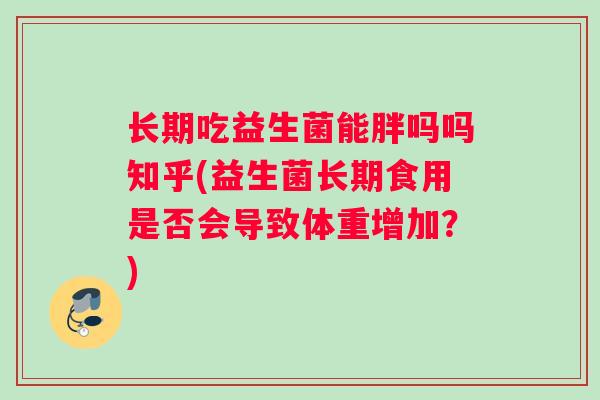 长期吃益生菌能胖吗吗知乎(益生菌长期食用是否会导致体重增加？)