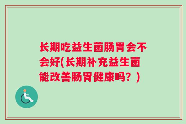 长期吃益生菌肠胃会不会好(长期补充益生菌能改善肠胃健康吗？)