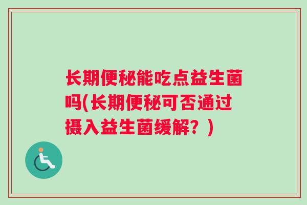 长期便秘能吃点益生菌吗(长期便秘可否通过摄入益生菌缓解？)