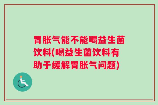 胃胀气能不能喝益生菌饮料(喝益生菌饮料有助于缓解胃胀气问题)