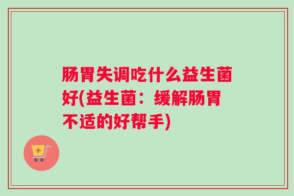 肠胃失调吃什么益生菌好(益生菌：缓解肠胃不适的好帮手)