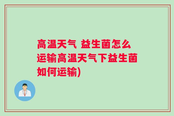 高温天气 益生菌怎么运输高温天气下益生菌如何运输)