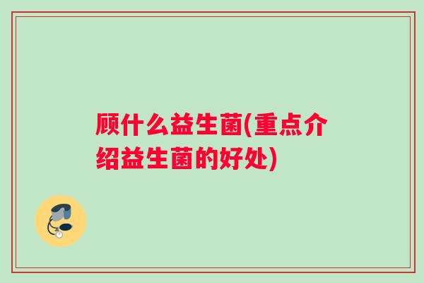 顾什么益生菌(重点介绍益生菌的好处)