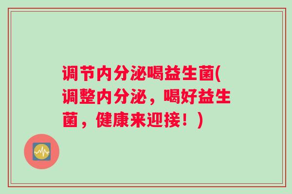 调节内分泌喝益生菌(调整内分泌，喝好益生菌，健康来迎接！)