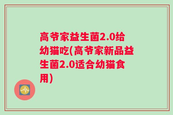 高爷家益生菌2.0给幼猫吃(高爷家新品益生菌2.0适合幼猫食用)