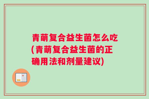青萌复合益生菌怎么吃(青萌复合益生菌的正确用法和剂量建议)