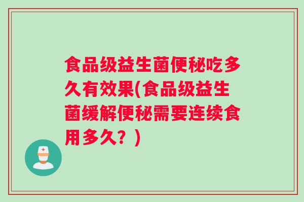 食品级益生菌便秘吃多久有效果(食品级益生菌缓解便秘需要连续食用多久？)