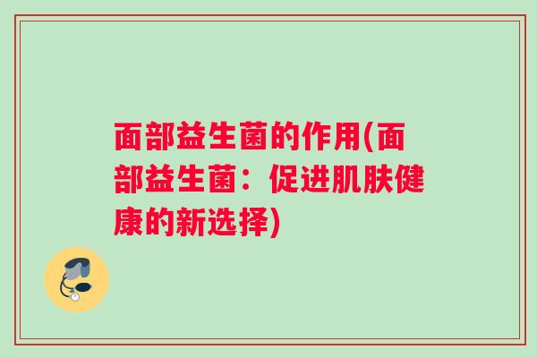 面部益生菌的作用(面部益生菌：促进肌肤健康的新选择)