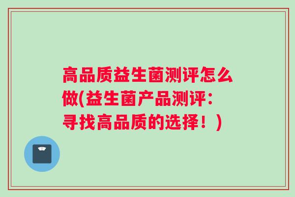 高品质益生菌测评怎么做(益生菌产品测评：寻找高品质的选择！)