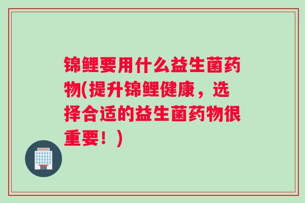 锦鲤要用什么益生菌药物(提升锦鲤健康，选择合适的益生菌药物很重要！)
