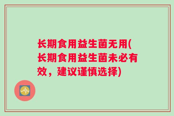 长期食用益生菌无用(长期食用益生菌未必有效，建议谨慎选择)