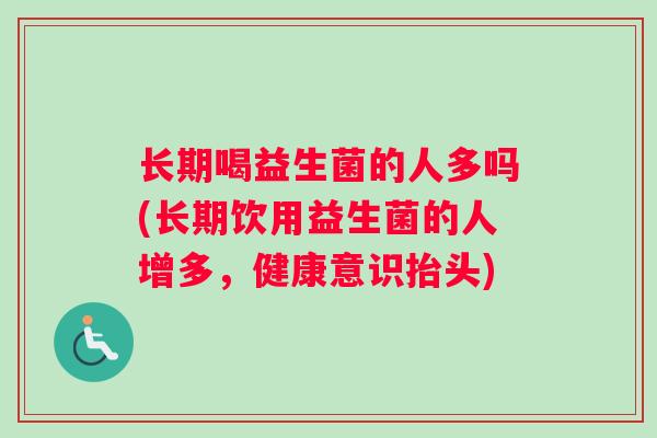 长期喝益生菌的人多吗(长期饮用益生菌的人增多，健康意识抬头)