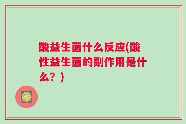 酸益生菌什么反应(酸性益生菌的副作用是什么？)