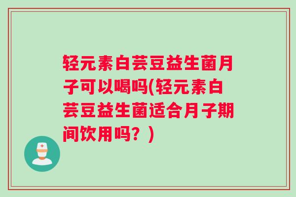 轻元素白芸豆益生菌月子可以喝吗(轻元素白芸豆益生菌适合月子期间饮用吗？)
