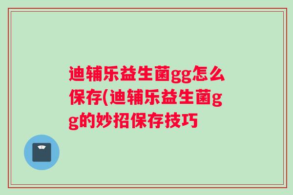 迪辅乐益生菌gg怎么保存(迪辅乐益生菌gg的妙招保存技巧