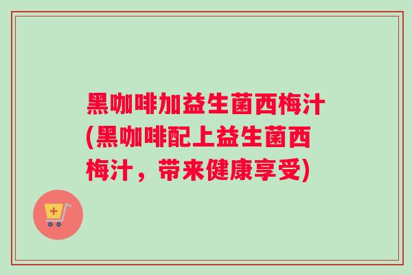 黑咖啡加益生菌西梅汁(黑咖啡配上益生菌西梅汁，带来健康享受)