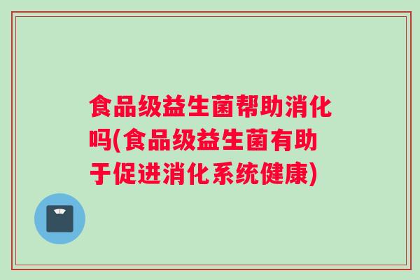食品级益生菌帮助消化吗(食品级益生菌有助于促进消化系统健康)