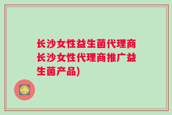 长沙女性益生菌代理商长沙女性代理商推广益生菌产品)