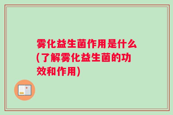 雾化益生菌作用是什么(了解雾化益生菌的功效和作用)